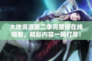 大地资源第二季完整版在线观看，精彩内容一网打尽！