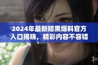 2024年最新暗黑爆料官方入口揭晓，精彩内容不容错过！