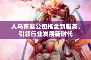 人马畜禽公司推全新服务，引领行业发展新时代