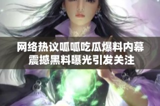 网络热议呱呱吃瓜爆料内幕 震撼黑料曝光引发关注
