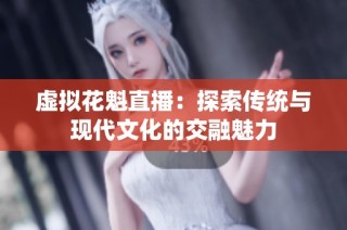 虚拟花魁直播：探索传统与现代文化的交融魅力
