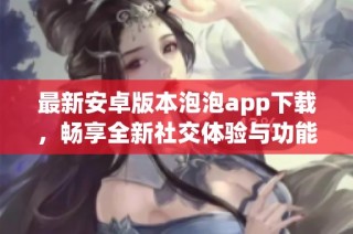 最新安卓版本泡泡app下载，畅享全新社交体验与功能
