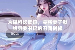 为谋科长职位，竟将妻子献给县委书记的丑闻揭秘