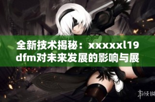 全新技术揭秘：xxxxxl19dfm对未来发展的影响与展望