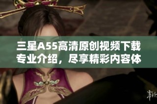 三星A55高清原创视频下载专业介绍，尽享精彩内容体验