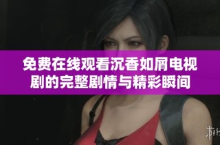 免费在线观看沉香如屑电视剧的完整剧情与精彩瞬间