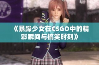 《暴躁少女在CSGO中的精彩瞬间与搞笑时刻》