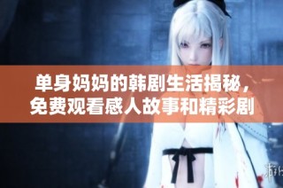 单身妈妈的韩剧生活揭秘，免费观看感人故事和精彩剧情