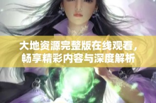 大地资源完整版在线观看，畅享精彩内容与深度解析