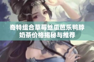 奇特组合草莓丝瓜芭乐鸭脖奶茶价格揭秘与推荐