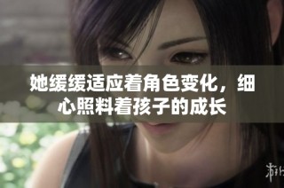 她缓缓适应着角色变化，细心照料着孩子的成长