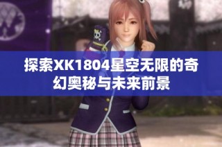 探索XK1804星空无限的奇幻奥秘与未来前景