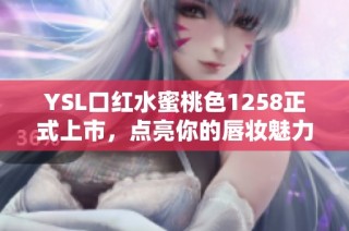 YSL口红水蜜桃色1258正式上市，点亮你的唇妆魅力