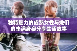 独特魅力的成熟女性与她们的丰满身姿分享生活故事