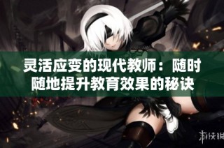 灵活应变的现代教师：随时随地提升教育效果的秘诀