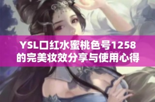 YSL口红水蜜桃色号1258的完美妆效分享与使用心得