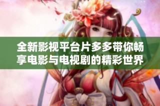 全新影视平台片多多带你畅享电影与电视剧的精彩世界