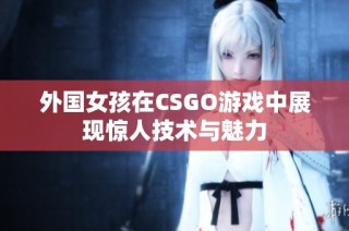 外国女孩在CSGO游戏中展现惊人技术与魅力