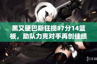 黑又硬巴斯狂揽37分14篮板，助队力克对手再创佳绩