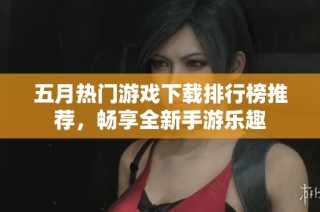 五月热门游戏下载排行榜推荐，畅享全新手游乐趣