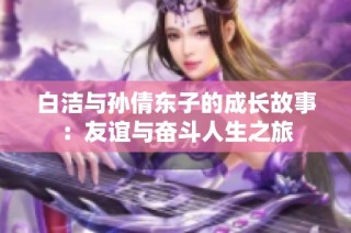 白洁与孙倩东子的成长故事：友谊与奋斗人生之旅