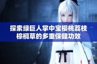 探索绿巨人掌中宝樱桃荔枝棕榈草的多重保健功效