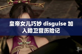 皇帝女儿巧妙 disguise 加入暗卫营历险记