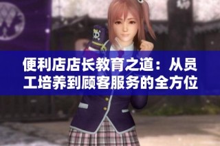 便利店店长教育之道：从员工培养到顾客服务的全方位探讨
