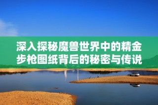 深入探秘魔兽世界中的精金步枪图纸背后的秘密与传说