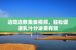 边吃边敷美食视频，轻松促进乳汁分泌更有效