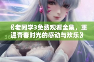 《老同学3免费观看全集，重温青春时光的感动与欢乐》