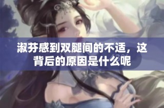 淑芬感到双腿间的不适，这背后的原因是什么呢