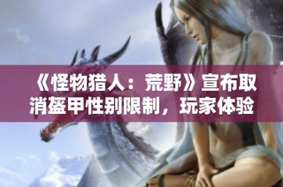 《怪物猎人：荒野》宣布取消盔甲性别限制，玩家体验更自由