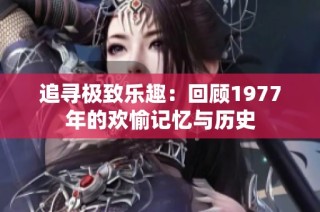 追寻极致乐趣：回顾1977年的欢愉记忆与历史