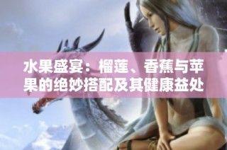 水果盛宴：榴莲、香蕉与苹果的绝妙搭配及其健康益处