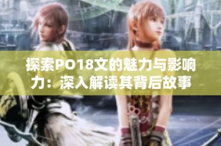 探索PO18文的魅力与影响力：深入解读其背后故事