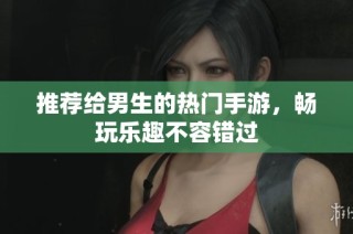 推荐给男生的热门手游，畅玩乐趣不容错过