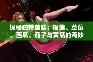 探秘独特美味：榴莲、草莓、西瓜、茄子与黄瓜的奇妙搭配