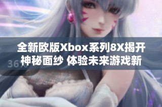 全新欧版Xbox系列8X揭开神秘面纱 体验未来游戏新境界