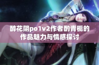 醉花阴po1v2作者酌青栀的作品魅力与情感探讨