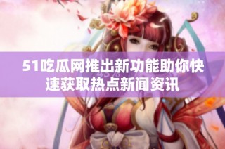 51吃瓜网推出新功能助你快速获取热点新闻资讯