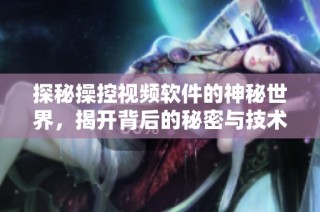 探秘操控视频软件的神秘世界，揭开背后的秘密与技术