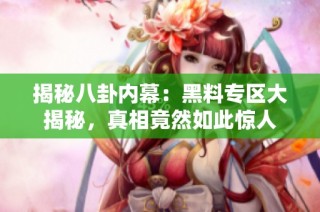 揭秘八卦内幕：黑料专区大揭秘，真相竟然如此惊人