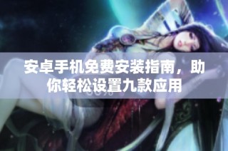 安卓手机免费安装指南，助你轻松设置九款应用