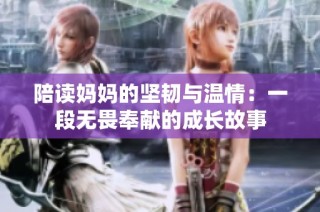 陪读妈妈的坚韧与温情：一段无畏奉献的成长故事