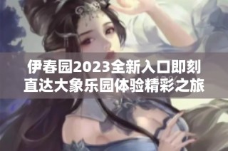 伊春园2023全新入口即刻直达大象乐园体验精彩之旅