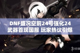 DNF盛况空前24号强化24武器首现国服 玩家热议引爆全场