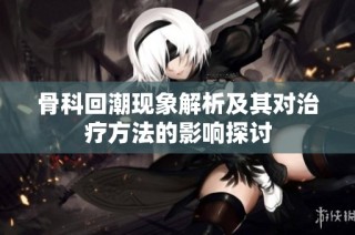 骨科回潮现象解析及其对治疗方法的影响探讨