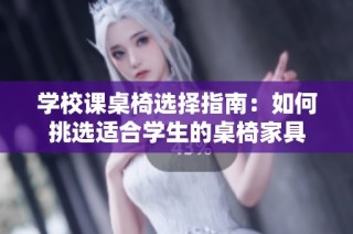 学校课桌椅选择指南：如何挑选适合学生的桌椅家具