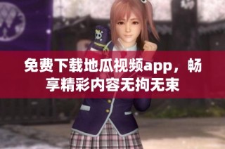 免费下载地瓜视频app，畅享精彩内容无拘无束